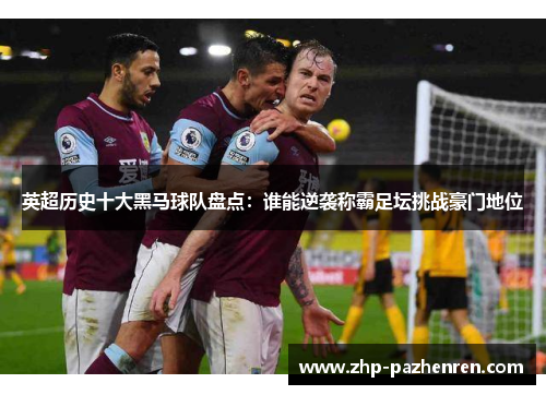 英超历史十大黑马球队盘点：谁能逆袭称霸足坛挑战豪门地位