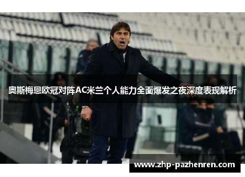 奥斯梅恩欧冠对阵AC米兰个人能力全面爆发之夜深度表现解析