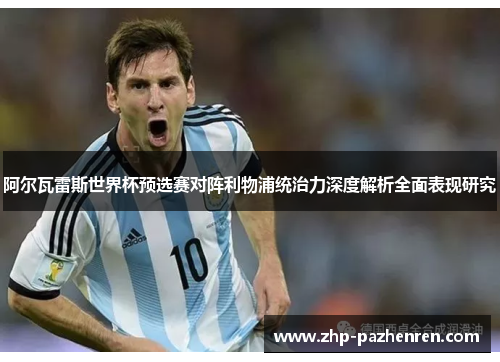 阿尔瓦雷斯世界杯预选赛对阵利物浦统治力深度解析全面表现研究