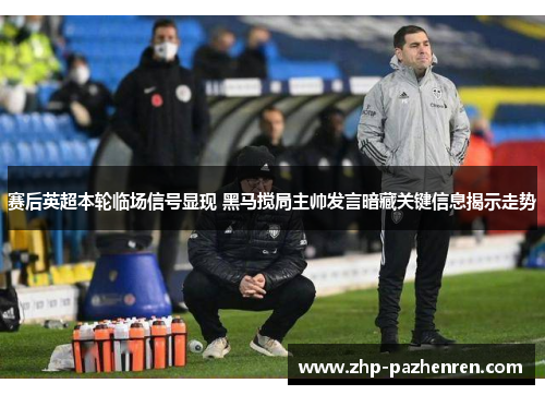赛后英超本轮临场信号显现 黑马搅局主帅发言暗藏关键信息揭示走势