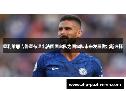 奥利维耶吉鲁宣布退出法国国家队为国家队未来发展做出新选择