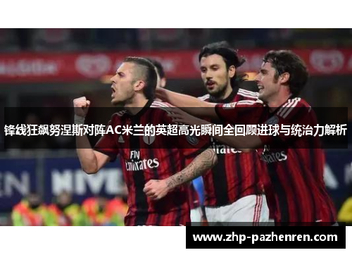 锋线狂飙努涅斯对阵AC米兰的英超高光瞬间全回顾进球与统治力解析