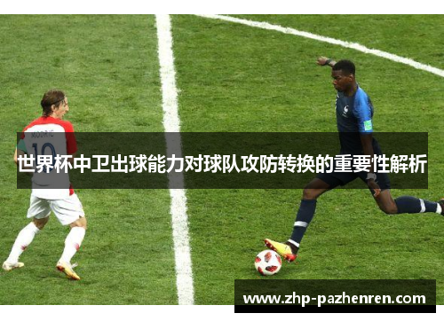 世界杯中卫出球能力对球队攻防转换的重要性解析
