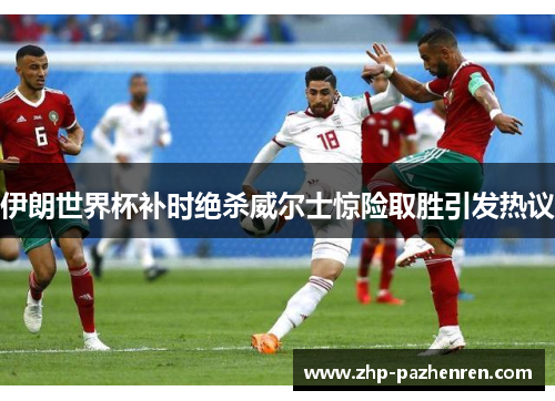 伊朗世界杯补时绝杀威尔士惊险取胜引发热议