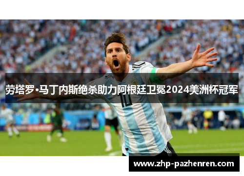 劳塔罗·马丁内斯绝杀助力阿根廷卫冕2024美洲杯冠军