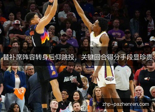 替补席阵容转身后仰跳投，关键回合得分手段显珍贵