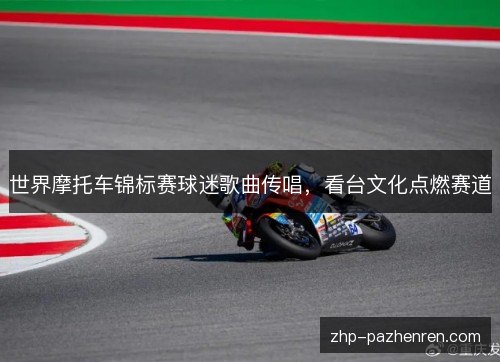 世界摩托车锦标赛球迷歌曲传唱，看台文化点燃赛道