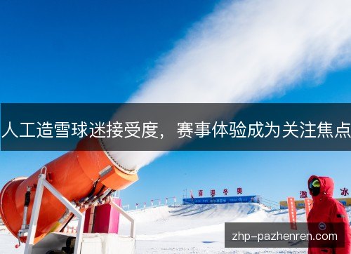 人工造雪球迷接受度，赛事体验成为关注焦点