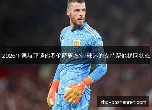 2026年德赫亚谈佛罗伦萨更衣室 球迷的支持帮他找回状态